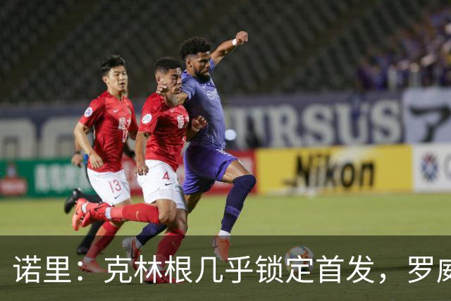 诺里：克林根几乎锁定首发，罗威与小个阵容亲密接触！
